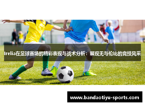 Irelia在足球赛场的精彩表现与战术分析：展现无与伦比的竞技风采